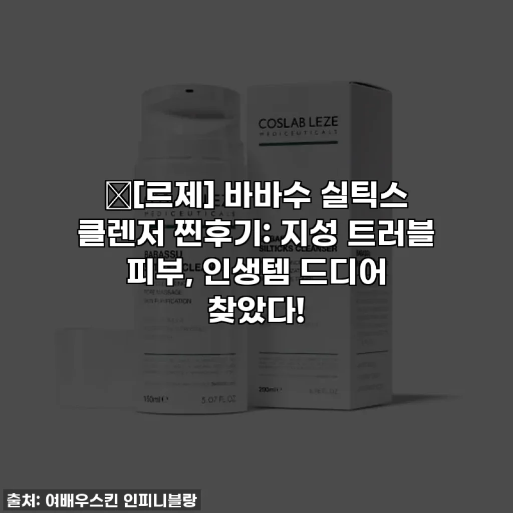 🔥[르제] 바바수 실틱스 클렌저 찐후기: 지성 트러블 피부, 인생템 드디어 찾았다!