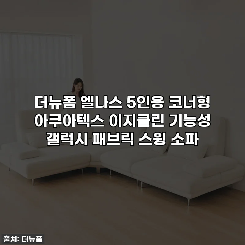 더뉴폼 엘나스 5인용 코너형 아쿠아텍스 이지클린 기능성 갤럭시 패브릭 스윙 소파