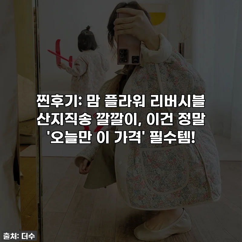 찐후기: 맘 플라워 리버시블 산지직송 깔깔이, 이건 정말 '오늘만 이 가격' 필수템!