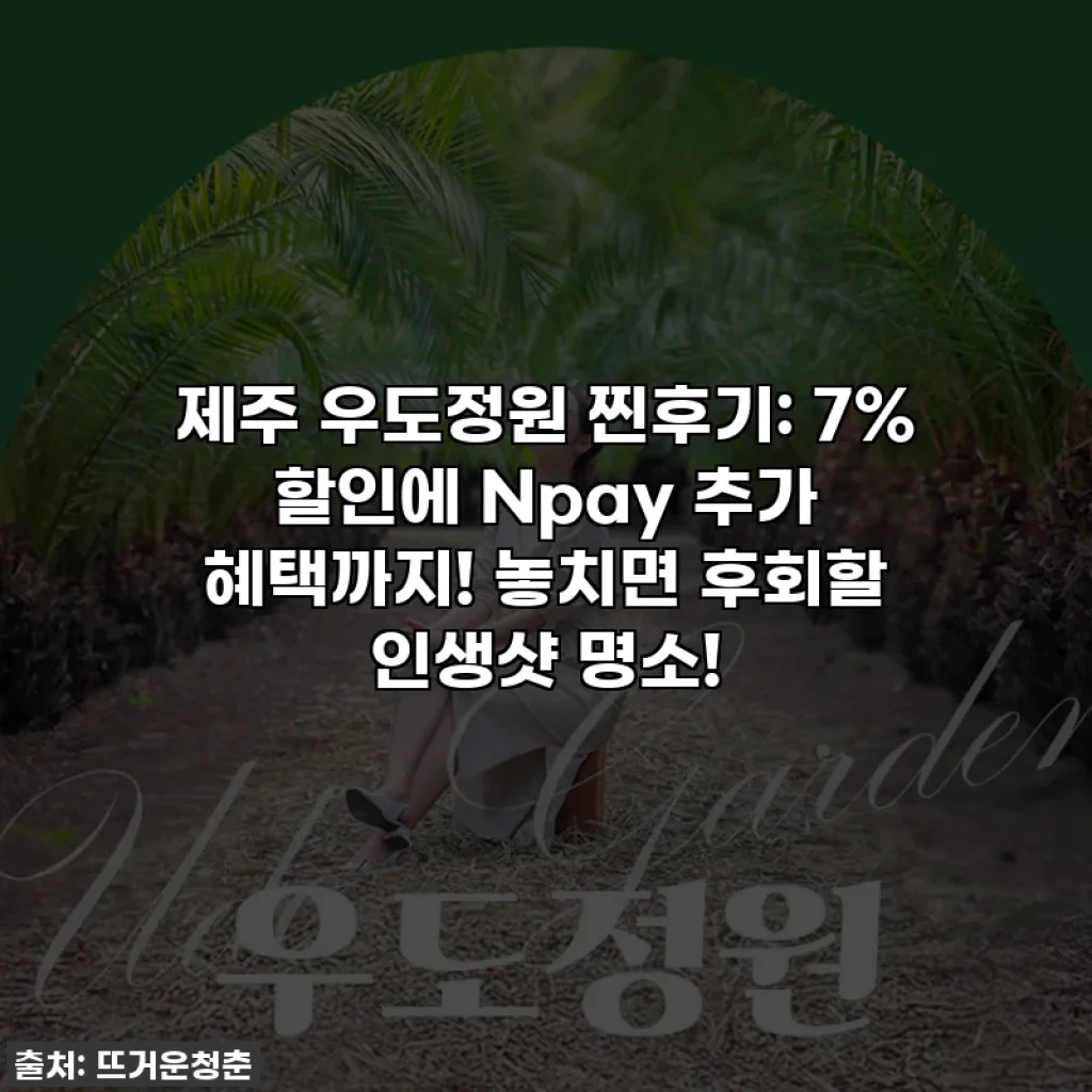 제주 우도정원 찐후기: 7% 할인에 Npay 추가 혜택까지! 놓치면 후회할 인생샷 명소!