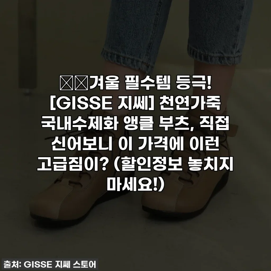 ❄️겨울 필수템 등극! [GISSE 지쎄] 천연가죽 국내수제화 앵클 부츠, 직접 신어보니 이 가격에 이런 고급짐이? (할인정보 놓치지 마세요!)