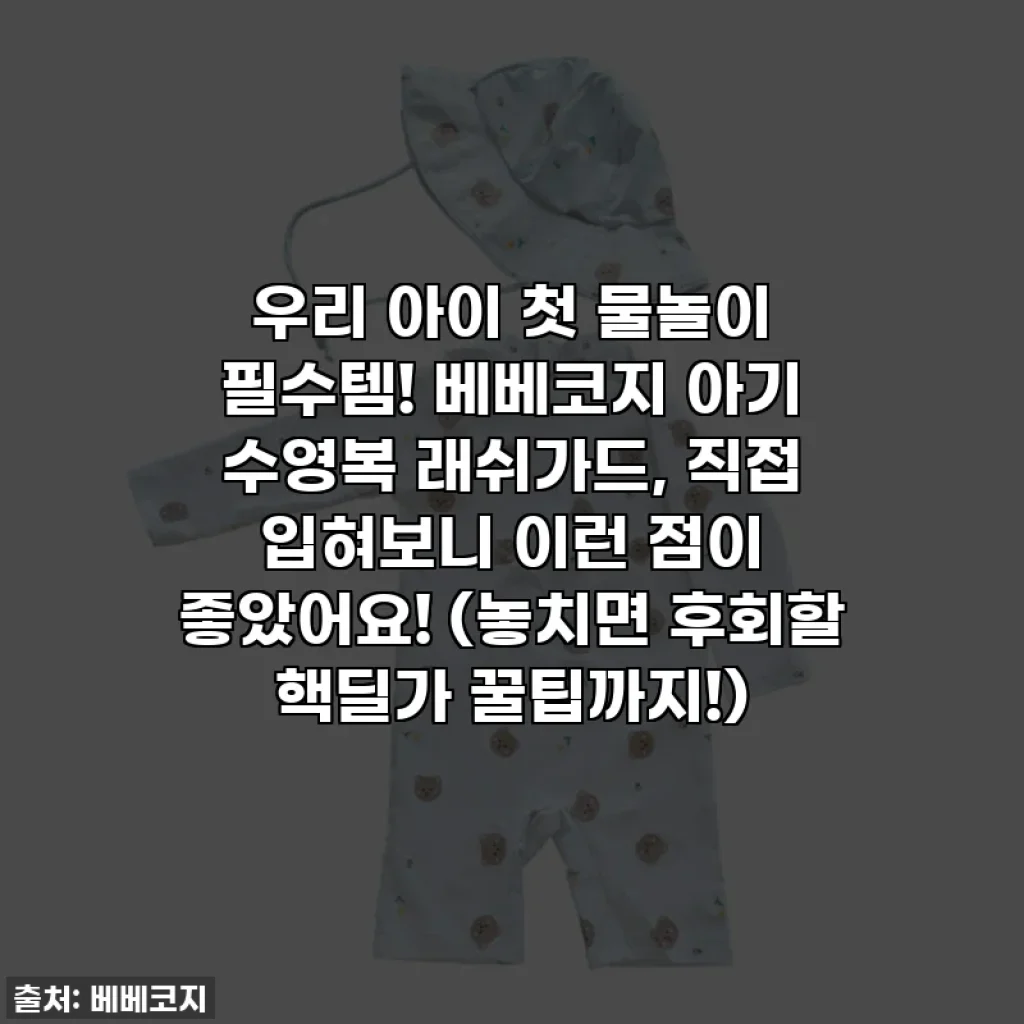 우리 아이 첫 물놀이 필수템! 베베코지 아기 수영복 래쉬가드, 직접 입혀보니 이런 점이 좋았어요! (놓치면 후회할 핵딜가 꿀팁까지!)