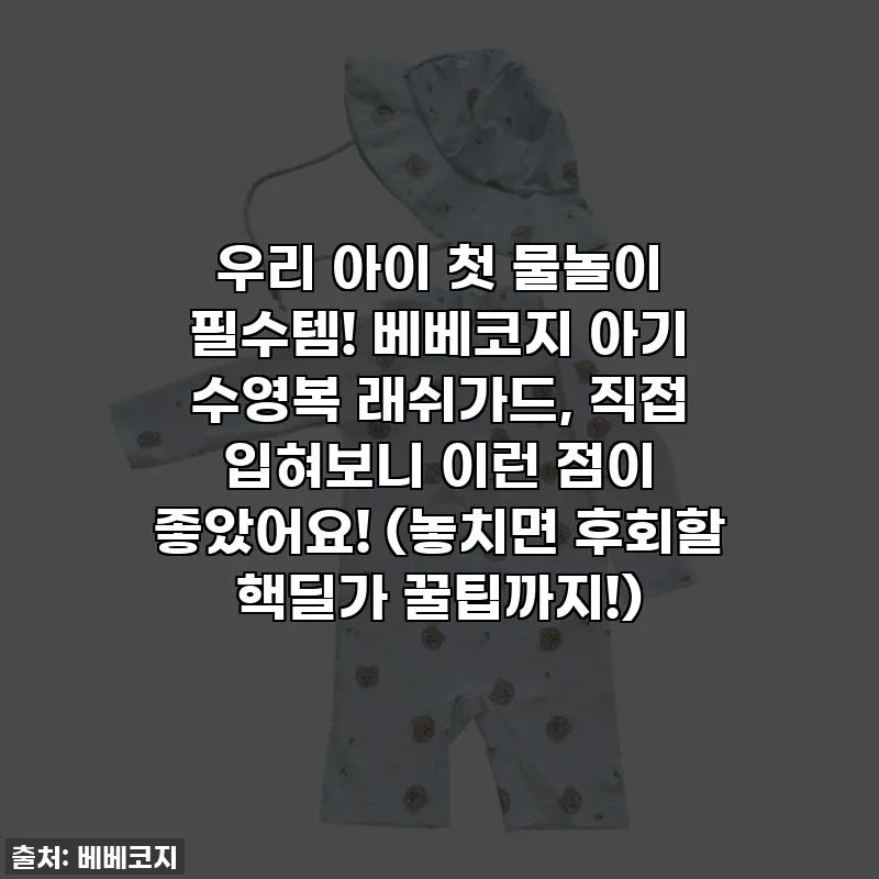 우리 아이 첫 물놀이 필수템! 베베코지 아기 수영복 래쉬가드, 직접 입혀보니 이런 점이 좋았어요! (놓치면 후회할 핵딜가 꿀팁까지!)