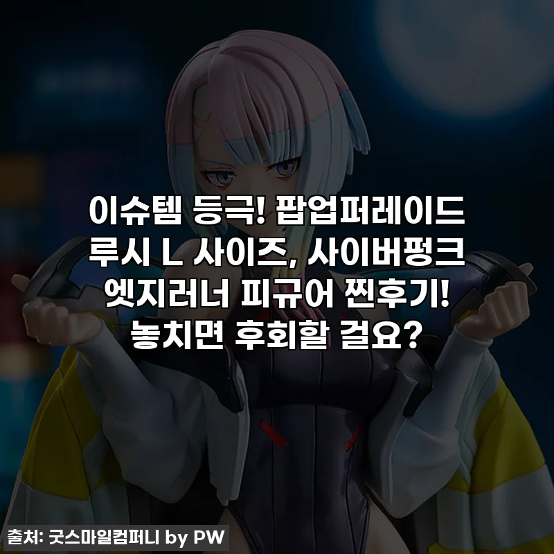 이슈템 등극! 팝업퍼레이드 루시 L 사이즈, 사이버펑크 엣지러너 피규어 찐후기! 놓치면 후회할 걸요?