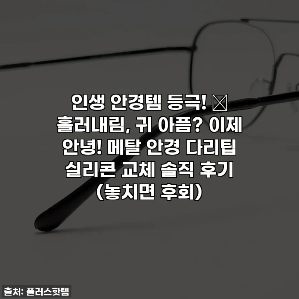 인생 안경템 등극! ✨ 흘러내림, 귀 아픔? 이제 안녕! 메탈 안경 다리팁 실리콘 교체 솔직 후기 (놓치면 후회)