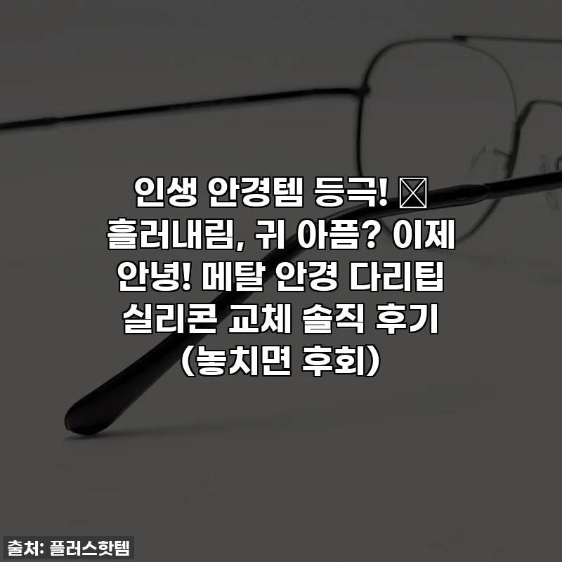 인생 안경템 등극! ✨ 흘러내림, 귀 아픔? 이제 안녕! 메탈 안경 다리팁 실리콘 교체 솔직 후기 (놓치면 후회)
