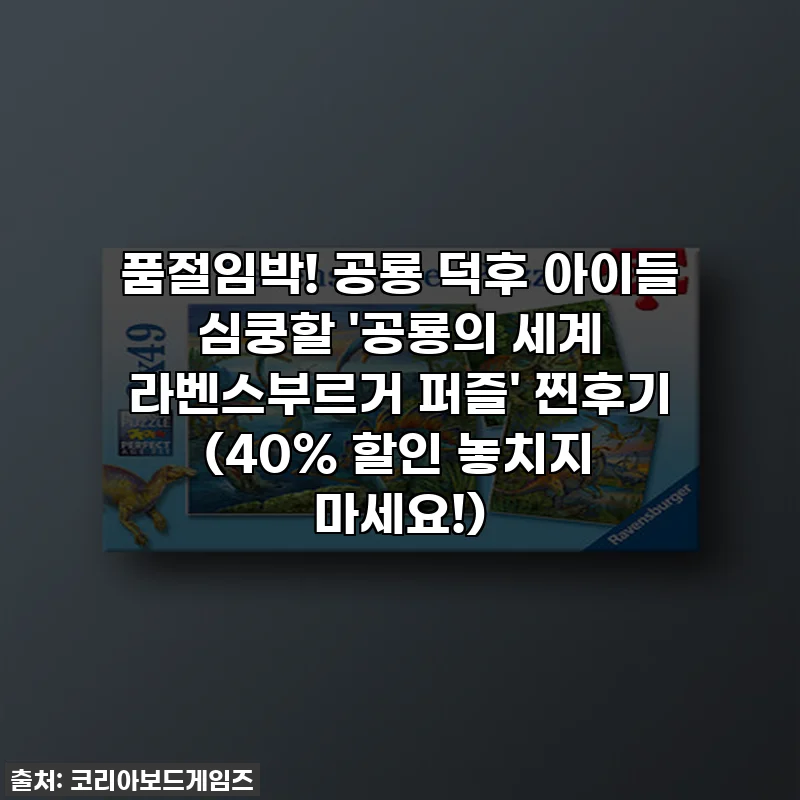 품절임박! 공룡 덕후 아이들 심쿵할 '공룡의 세계 라벤스부르거 퍼즐' 찐후기 (40% 할인 놓치지 마세요!)