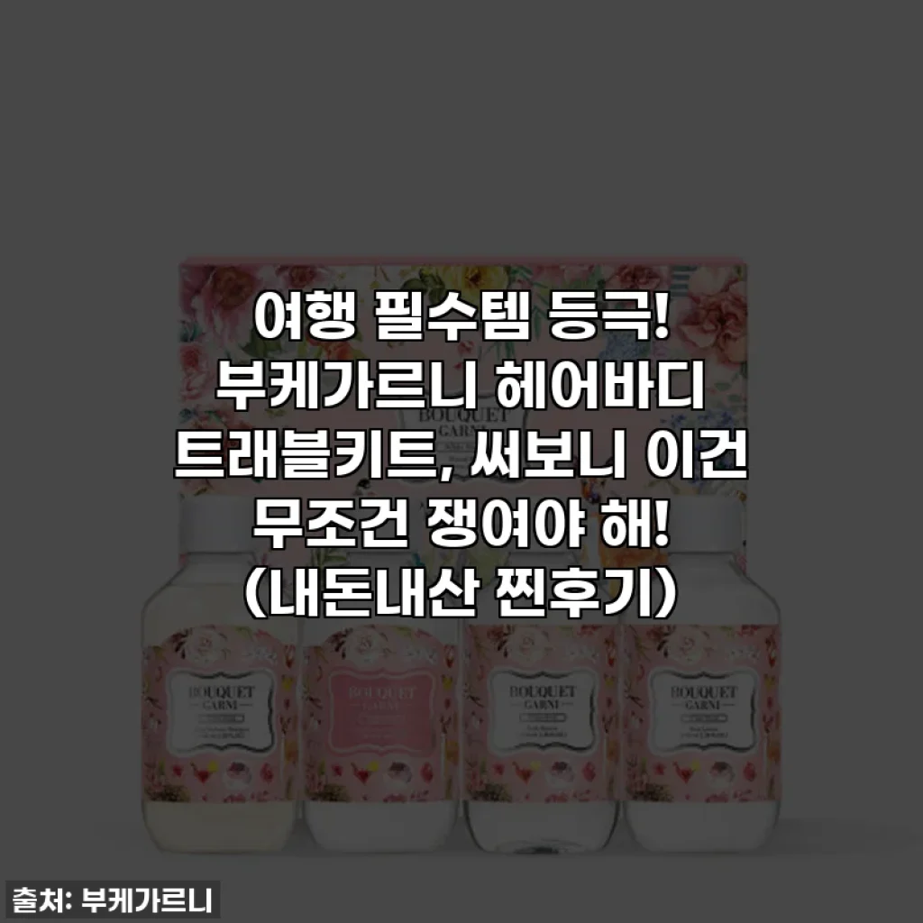 여행 필수템 등극! 부케가르니 헤어바디 트래블키트, 써보니 이건 무조건 쟁여야 해! (내돈내산 찐후기)