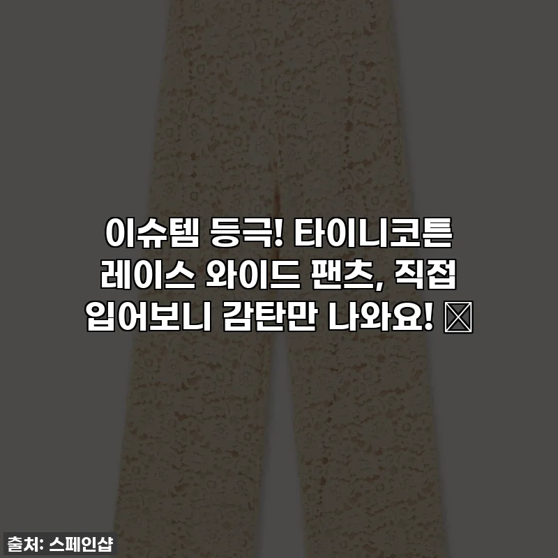 이슈템 등극! 타이니코튼 레이스 와이드 팬츠, 직접 입어보니 감탄만 나와요! ✨
