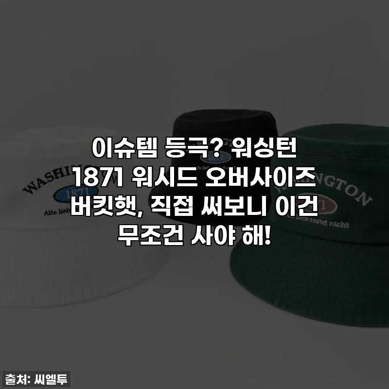 이슈템 등극? 워싱턴 1871 워시드 오버사이즈 버킷햇, 직접 써보니 이건 무조건 사야 해!