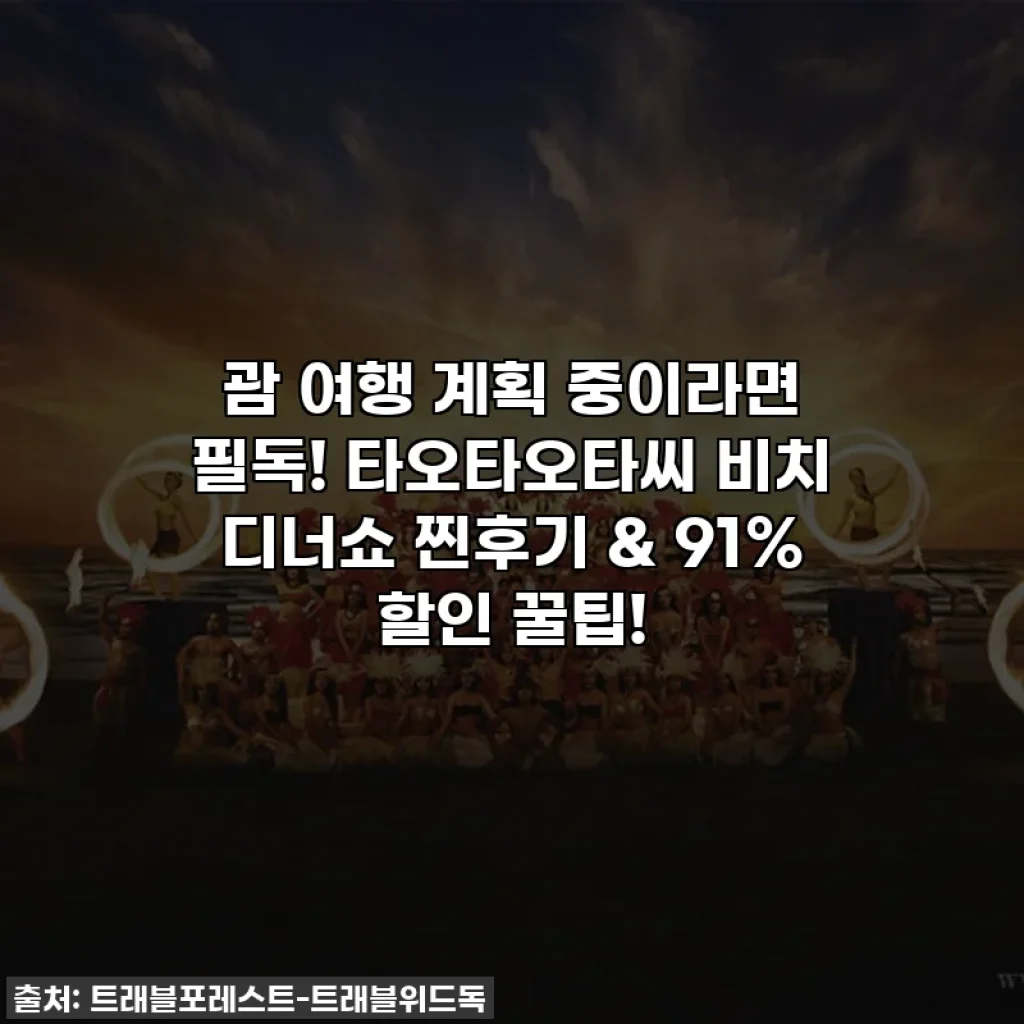괌 여행 계획 중이라면 필독! 타오타오타씨 비치 디너쇼 찐후기 & 91% 할인 꿀팁!