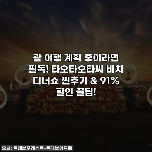 괌 여행 계획 중이라면 필독! 타오타오타씨 비치 디너쇼 찐후기 & 91% 할인 꿀팁!