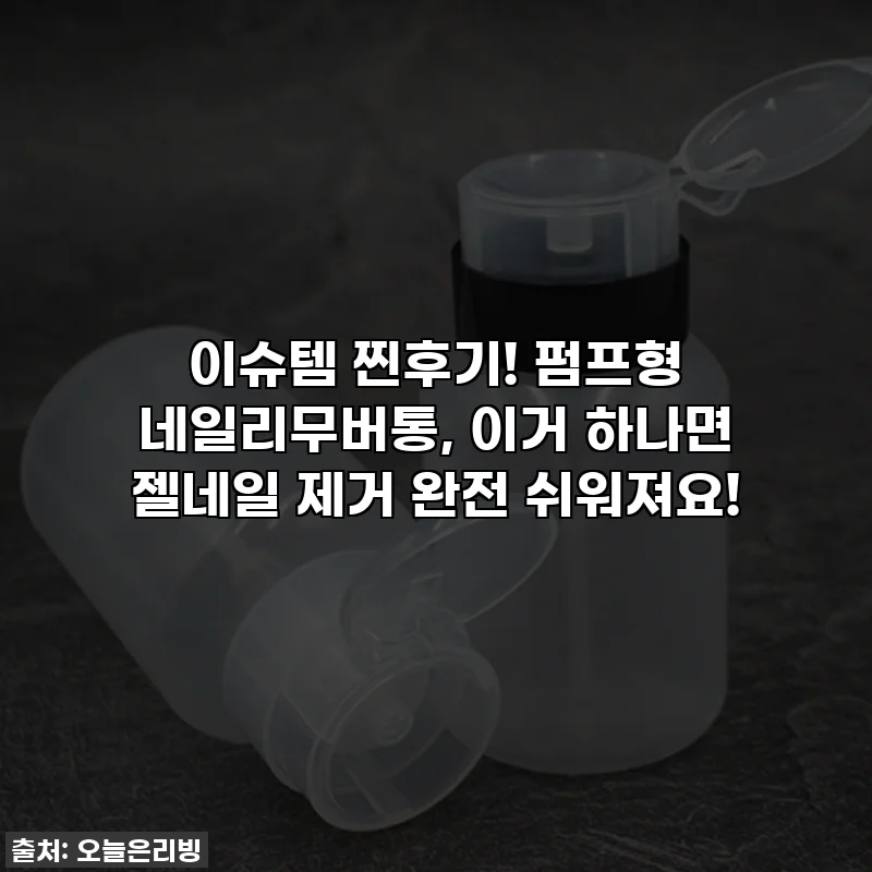 이슈템 찐후기! 펌프형 네일리무버통, 이거 하나면 젤네일 제거 완전 쉬워져요!