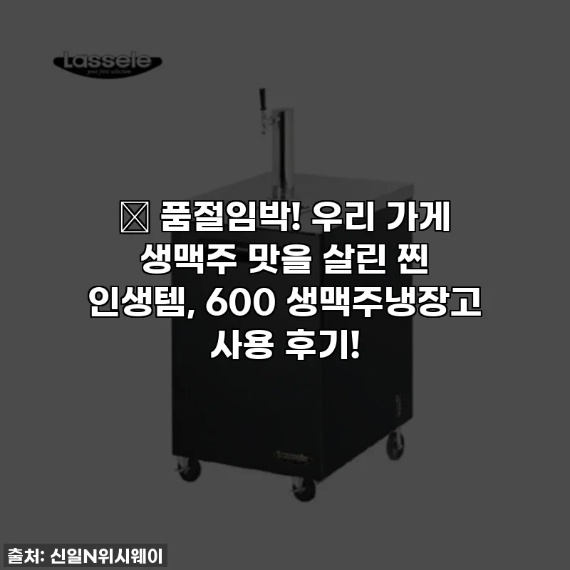 🔥 품절임박! 우리 가게 생맥주 맛을 살린 찐 인생템, 600 생맥주냉장고 사용 후기!