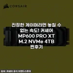진정한 게이머라면 놓칠 수 없는 속도! 커세어 MP600 PRO XT M.2 NVMe 4TB 찐후기