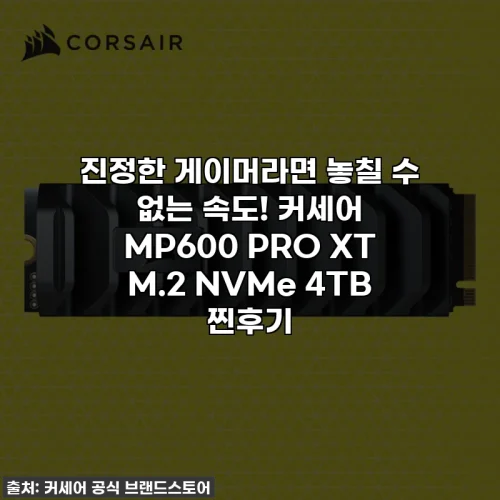 진정한 게이머라면 놓칠 수 없는 속도! 커세어 MP600 PRO XT M.2 NVMe 4TB 찐후기