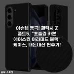 이슈템 등극! 갤럭시 Z 폴드5, "초슬림 카본 에어스킨 아라미드 블랙" 케이스, 내돈내산 찐후기!