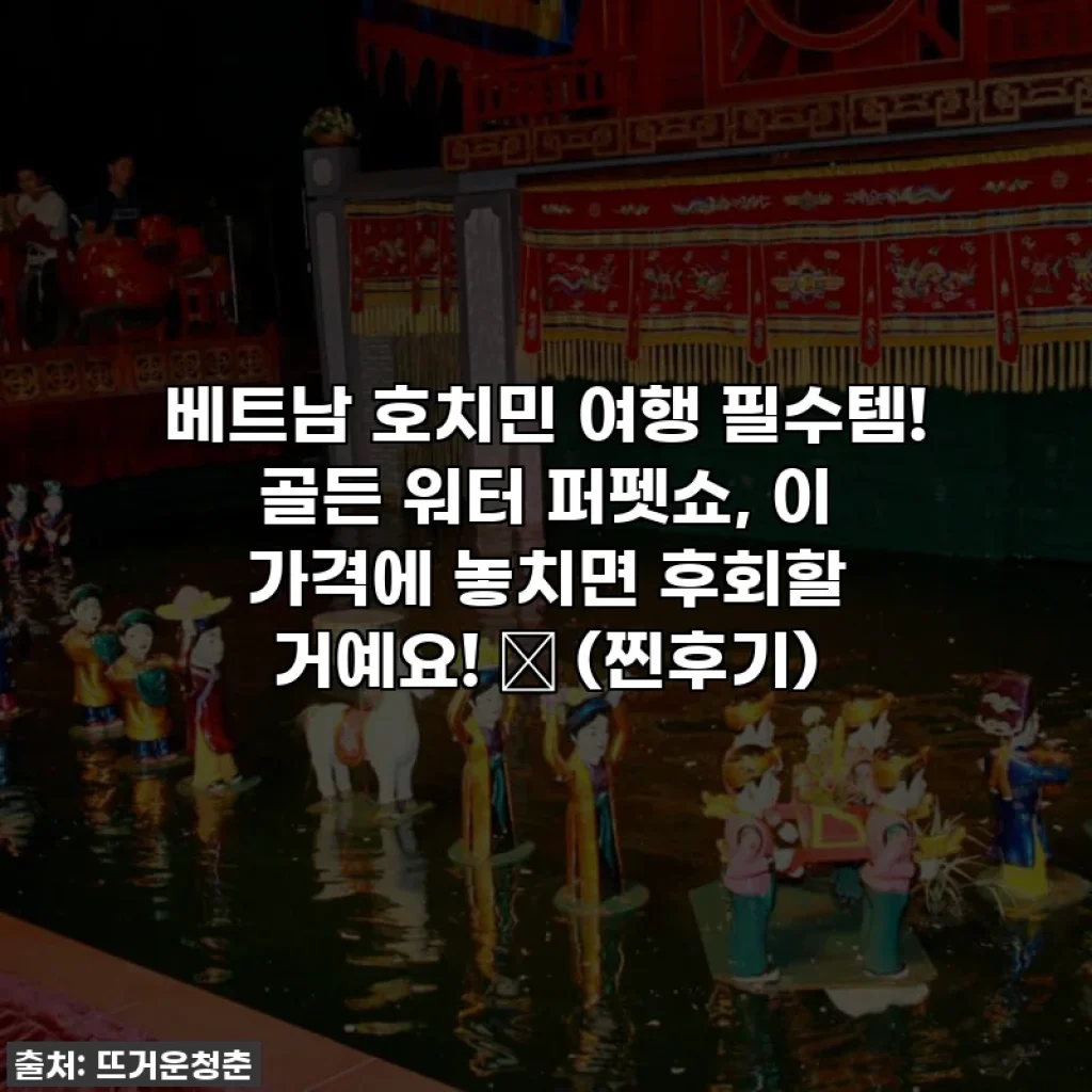 베트남 호치민 여행 필수템! 골든 워터 퍼펫쇼, 이 가격에 놓치면 후회할 거예요! ✨ (찐후기)