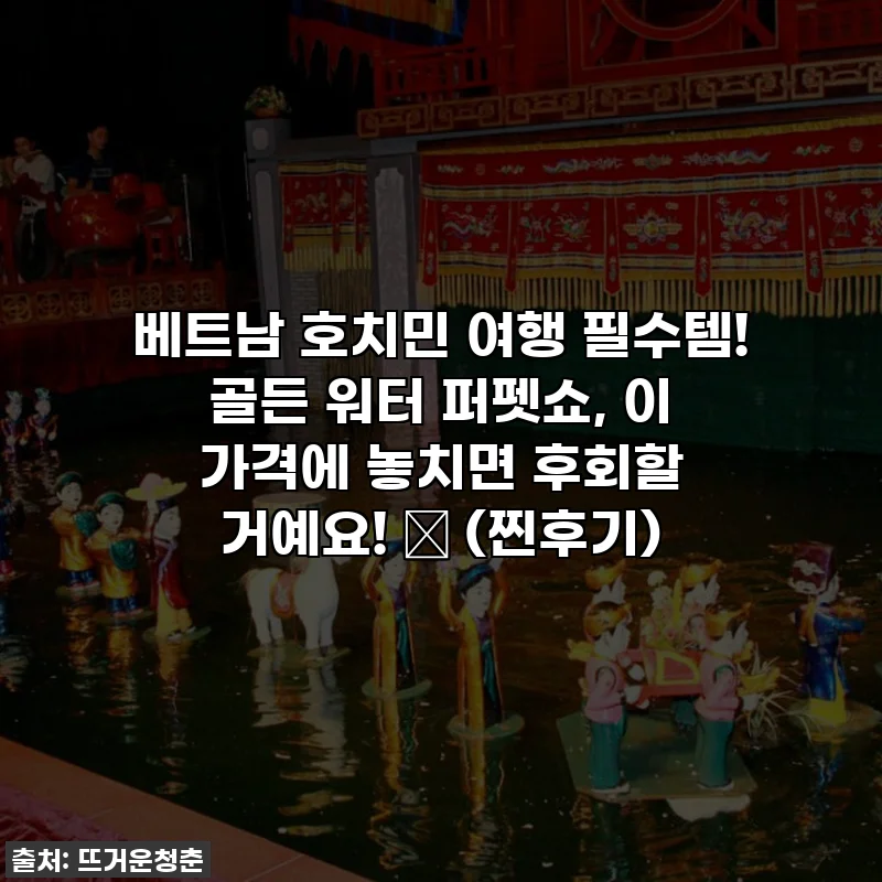 베트남 호치민 여행 필수템! 골든 워터 퍼펫쇼, 이 가격에 놓치면 후회할 거예요! ✨ (찐후기)