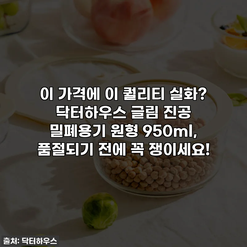 이 가격에 이 퀄리티 실화? 닥터하우스 글림 진공 밀폐용기 원형 950ml, 품절되기 전에 꼭 쟁이세요!