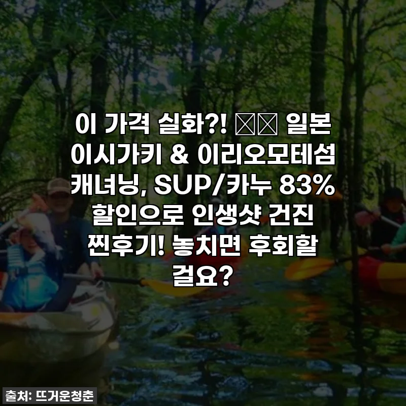 이 가격 실화?! 🇯🇵 일본 이시가키 & 이리오모테섬 캐녀닝, SUP/카누 83% 할인으로 인생샷 건진 찐후기! 놓치면 후회할 걸요?