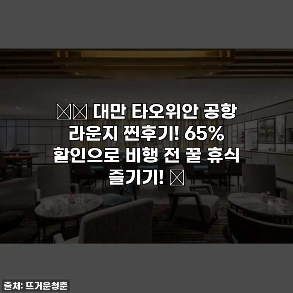 ✈️ 대만 타오위안 공항 라운지 찐후기! 65% 할인으로 비행 전 꿀 휴식 즐기기! 🤫