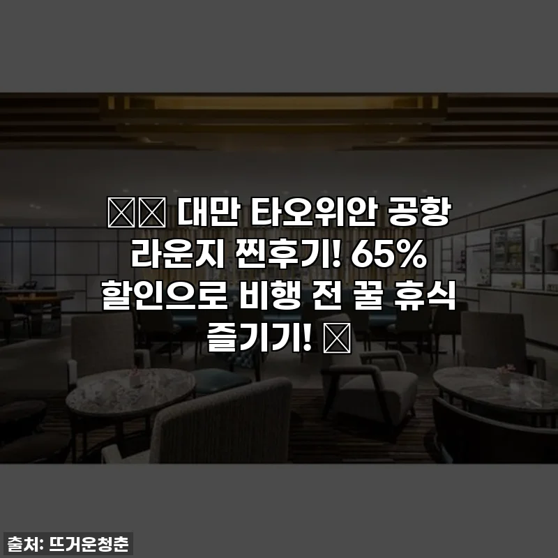 ✈️ 대만 타오위안 공항 라운지 찐후기! 65% 할인으로 비행 전 꿀 휴식 즐기기! 🤫