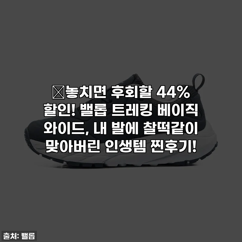 🎉놓치면 후회할 44% 할인! 밸롭 트레킹 베이직 와이드, 내 발에 찰떡같이 맞아버린 인생템 찐후기!