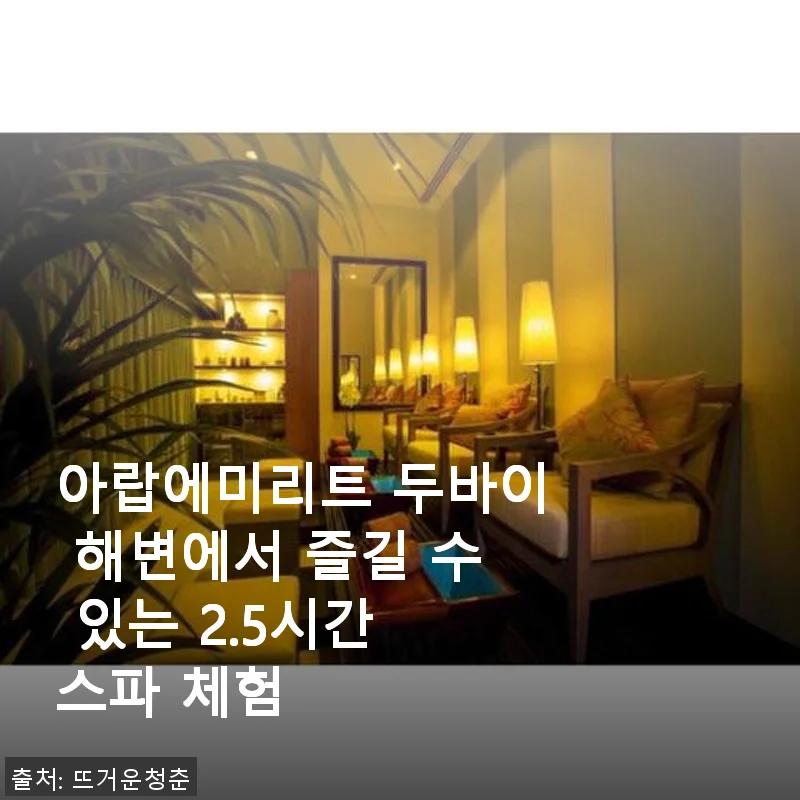 두바이 해변에서 즐기는 2.5시간 스파 체험 후기